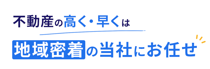 不動産の“高く・早く”は、地域密着の当社にお任せ